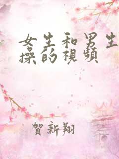 女生和男生一起操的视频