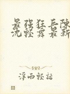 最强狂兵陈六何沈轻舞最新更新