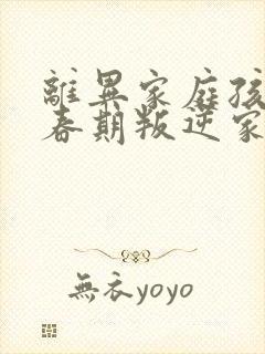离异家庭孩子青春期叛逆家长怎么办