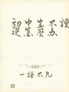 初中生不读书叛逆怎么办