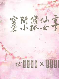 空间修仙重生逆袭小孤女下载txt