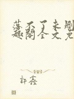 落不了未删减笔趣阁全文免费阅读