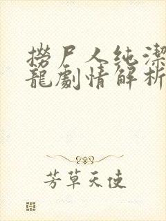 捞尸人纯洁滴小龙剧情解析