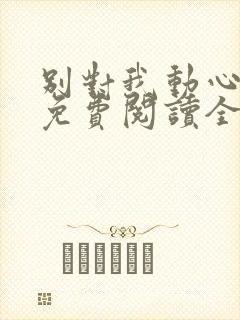 别对我动心小说免费阅读全文