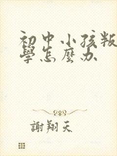初中小孩叛逆厌学怎么办