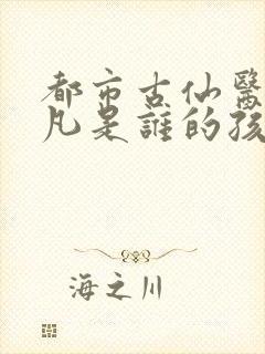 都市古仙医叶不凡是谁的孩子