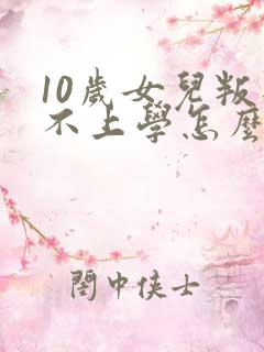 10岁女儿叛逆不上学怎么办