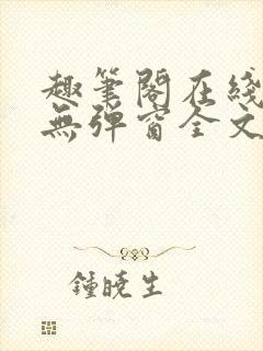 趣笔阁在线阅读无弹窗全文