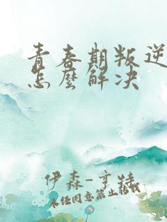 青春期叛逆厌学怎么解决