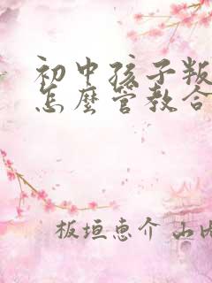 初中孩子叛逆期怎么管教合适男孩