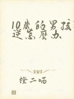 10岁的男孩叛逆怎么办