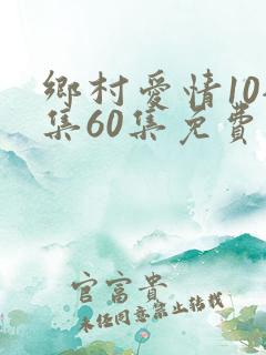 乡村爱情10全集60集免费观看