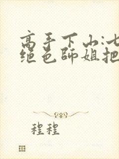 高手下山:七个绝色师姐把我宠上天