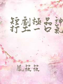 短剧极品神医来打工一口气看完