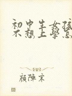 初中生女孩叛逆不想上学怎么办