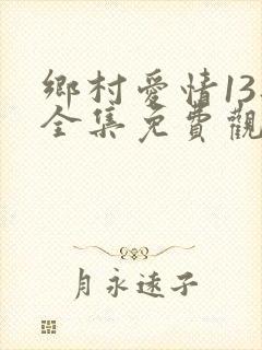 乡村爱情13部全集免费观看高清的