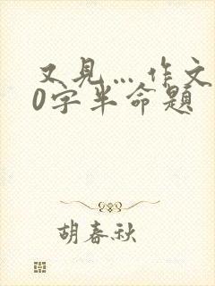 又见…作文600字半命题