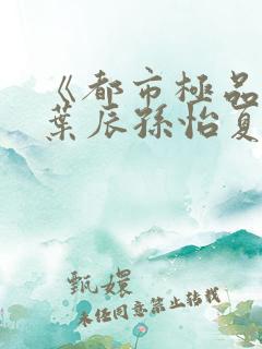 《都市极品医神叶辰孙怡夏若雪》