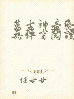 万古神帝飞天鱼无弹窗阅读