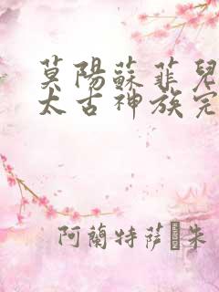 莫阳苏菲儿小说太古神族完结
