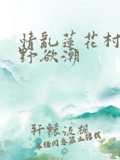 情乱莲花村之乡野欲潮