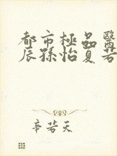 都市极品医神叶辰孙怡夏若雪全文阅读小说