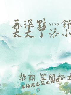 再深点灬舒服灬太大了添小书