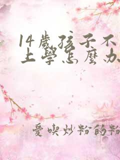 14岁孩子不想上学怎么办家长怎么开导