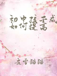 初中孩子成绩差如何提高