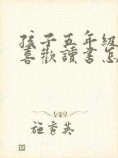 孩子五年级了不喜欢读书怎么办
