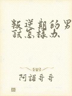 叛逆期的男孩子该怎样办