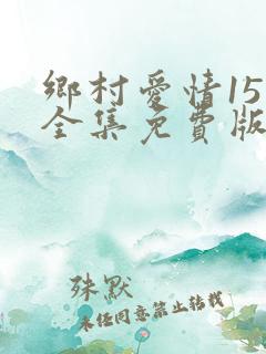 乡村爱情15部全集免费版第1集
