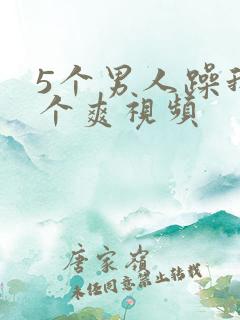 5个男人躁我一个爽视频
