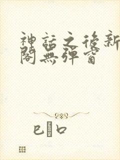 神话之后新笔趣阁无弹窗