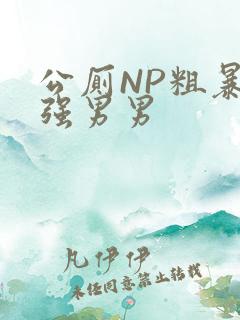 公厕NP粗暴H强男男