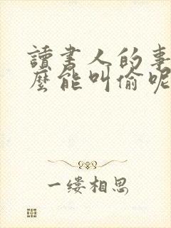 读书人的事情怎么能叫偷呢,那是借