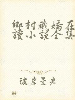 乡村藏娇在线阅读小说全集免费
