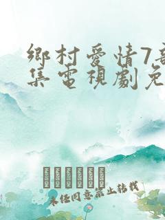 乡村爱情7部全集电视剧免费观看大全