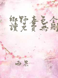 乡野春色全文阅读免费无删减小说