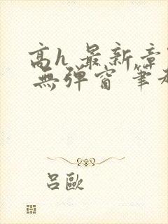 高h 最新章节 无弹窗 笔趣阁