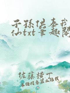 子孙供奉我成真仙txt笔趣阁