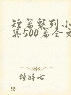短篇系列小说合集500篇全文阅读