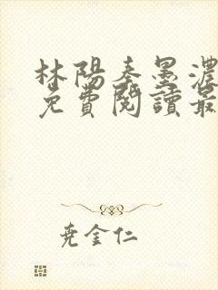 林阳秦墨浓全文免费阅读最新章节无