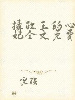 摄政王的心尖宠妃全文免费