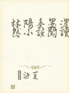 林阳秦墨浓秦嫣然小说阅读全文
