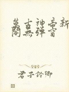 万古神帝新笔趣阁无弹窗