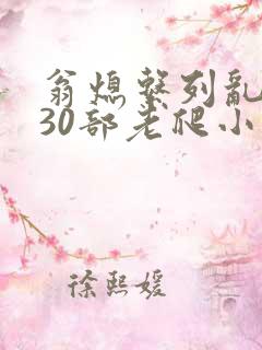 翁熄系列乱短篇30部老爬小说