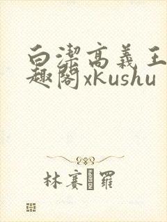 白洁高义王申笔趣阁xkushu