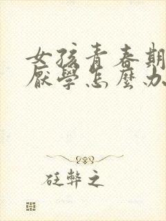 女孩青春期叛逆厌学怎么办