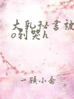 大乳秘书被cao到哭h